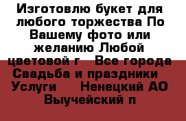 Изготовлю букет для любого торжества.По Вашему фото или желанию.Любой цветовой г - Все города Свадьба и праздники » Услуги   . Ненецкий АО,Выучейский п.